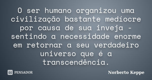 O ser humano organizou uma civilização bastante medíocre por causa de sua inveja - sentindo a necessidade enorme em retornar a seu verdadeiro universo que é a t... Frase de Norberto Keppe.