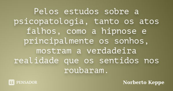 Pelos estudos sobre a psicopatologia, tanto os atos falhos, como a hipnose e principalmente os sonhos, mostram a verdadeira realidade que os sentidos nos roubar... Frase de Norberto Keppe.