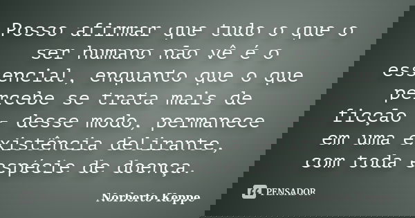 Posso afirmar que tudo o que o ser humano não vê é o essencial, enquanto que o que percebe se trata mais de ficção - desse modo, permanece em uma existência del... Frase de Norberto Keppe.