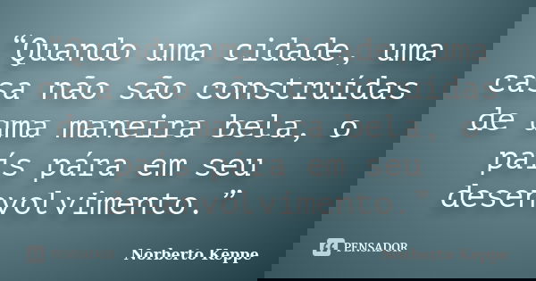 “Quando uma cidade, uma casa não são construídas de uma maneira bela, o país pára em seu desenvolvimento.”... Frase de Norberto Keppe.