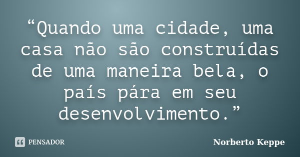 “Quando uma cidade, uma casa não são construídas de uma maneira bela, o país pára em seu desenvolvimento.”... Frase de Norberto Keppe.