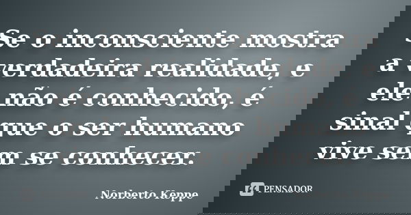 Se o inconsciente mostra a verdadeira realidade, e ele não é conhecido, é sinal que o ser humano vive sem se conhecer.... Frase de Norberto Keppe.