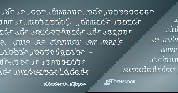Se o ser humano não perecesse com o material, jamais teria ideia da existência de corpo e alma, que se tornou em mais uma ideia patologica - tirando-nos o conce... Frase de Norberto Keppe.