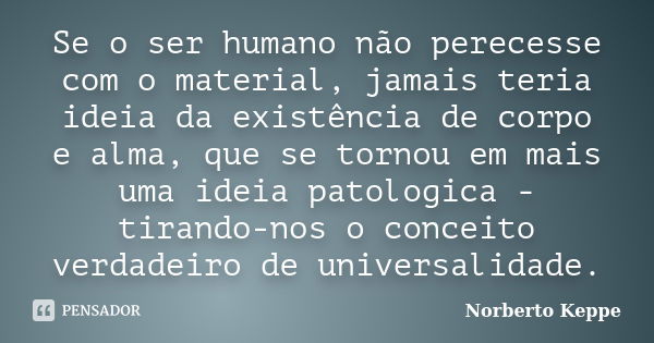 Se o ser humano não perecesse com o material, jamais teria ideia da existência de corpo e alma, que se tornou em mais uma ideia patologica - tirando-nos o conce... Frase de Norberto Keppe.