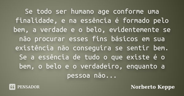 Se todo ser humano age conforme uma finalidade, e na essência é formado pelo bem, a verdade e o belo, evidentemente se não procurar esses fins básicos em sua ex... Frase de Norberto Keppe.