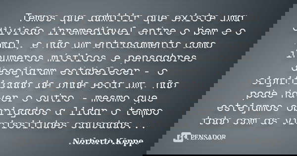 Temos que admitir que existe uma divisão irremediavel entre o bem e o mal, e não um entrosamento como inumeros místicos e pensadores desejaram estabelecer - o s... Frase de Norberto Keppe.