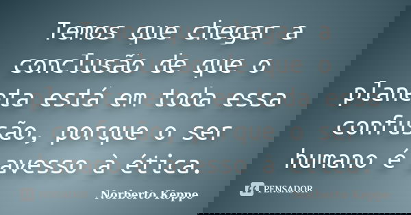 Temos que chegar a conclusão de que o planeta está em toda essa confusão, porque o ser humano é avesso à ética.... Frase de Norberto Keppe.