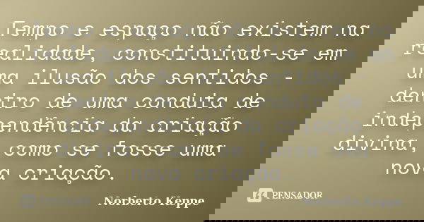 Tempo e espaço não existem na realidade, constituindo-se em uma ilusão dos sentidos - dentro de uma conduta de independência da criação divina, como se fosse um... Frase de Norberto Keppe.
