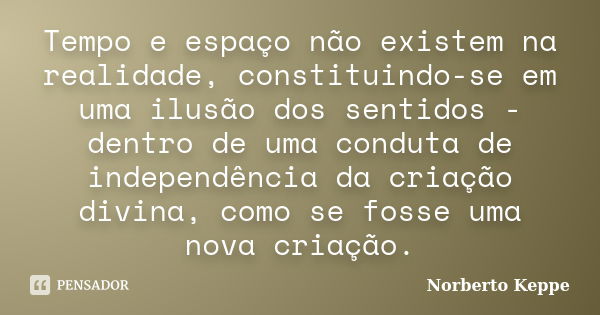 Tempo e espaço não existem na realidade, constituindo-se em uma ilusão dos sentidos - dentro de uma conduta de independência da criação divina, como se fosse um... Frase de Norberto Keppe.