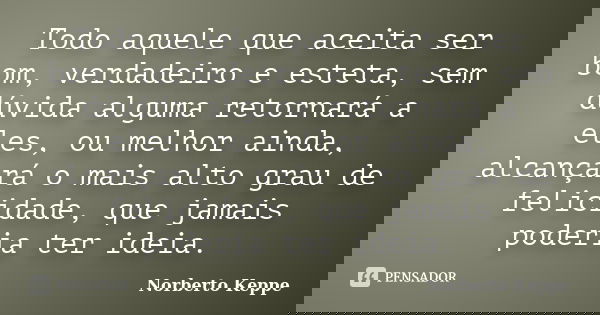 Todo aquele que aceita ser bom, verdadeiro e esteta, sem dúvida alguma retornará a eles, ou melhor ainda, alcançará o mais alto grau de felicidade, que jamais p... Frase de Norberto Keppe.