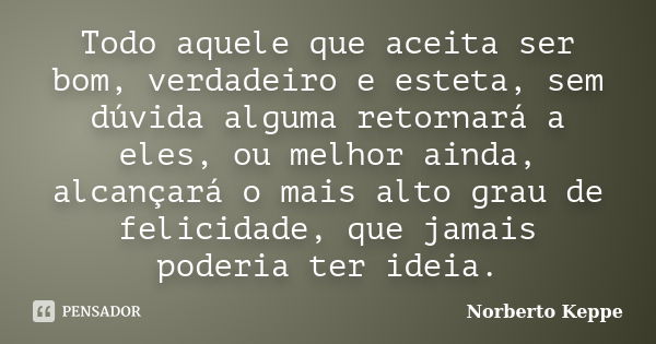 Todo aquele que aceita ser bom, verdadeiro e esteta, sem dúvida alguma retornará a eles, ou melhor ainda, alcançará o mais alto grau de felicidade, que jamais p... Frase de Norberto Keppe.