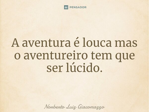 ⁠A aventura é louca mas o aventureiro tem que ser lúcido.... Frase de Norberto Luiz Giacomazzo.