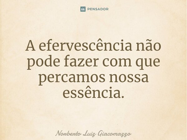 ⁠A efervescência não pode fazer com que percamos nossa essência.... Frase de Norberto Luiz Giacomazzo.