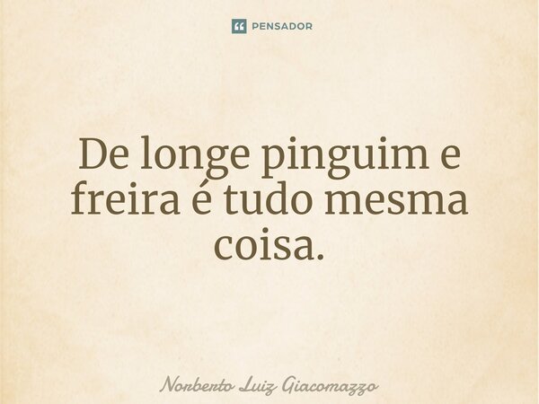 ⁠De longe pinguim e freira é tudo mesma coisa.... Frase de Norberto Luiz Giacomazzo.