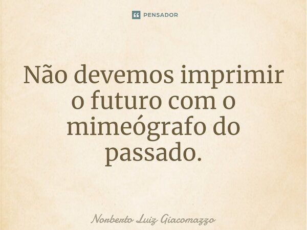 ⁠Não devemos imprimir o futuro com o mimeógrafo do passado.... Frase de Norberto Luiz Giacomazzo.