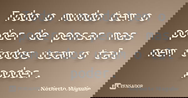 Todo o mundo tem o poder de pensar mas nem todos usam o tal poder.... Frase de Norberto Mugube.