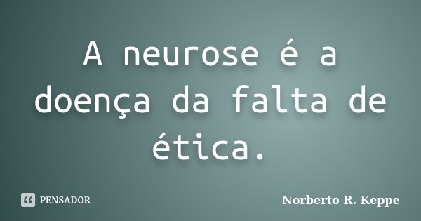 A neurose é a doença da falta de ética.... Frase de Norberto R. Keppe.