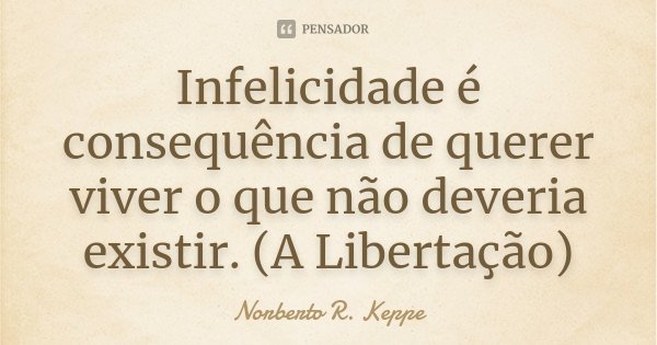 Infelicidade é consequência de querer viver o que não deveria existir. (A Libertação)... Frase de Norberto R. Keppe.