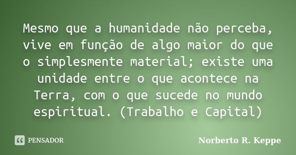 Mesmo que a humanidade não perceba, vive em função de algo maior do que o simplesmente material; existe uma unidade entre o que acontece na Terra, com o que suc... Frase de Norberto R. Keppe.