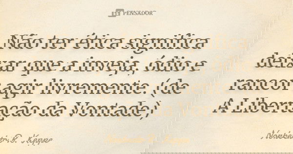 Não ter ética significa deixar que a inveja, ódio e rancor agir livremente. (de A Libertação da Vontade)... Frase de Norberto R. Keppe.