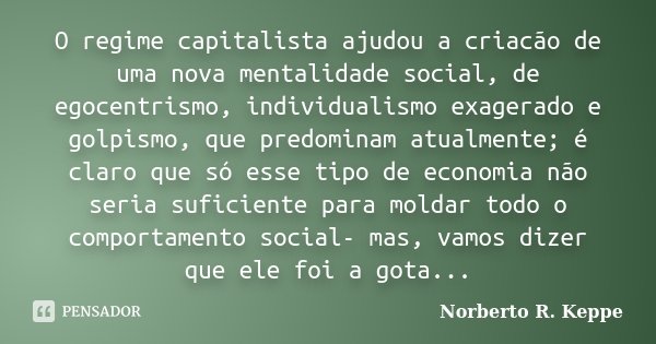 O regime capitalista ajudou a criacão de uma nova mentalidade social, de egocentrismo, individualismo exagerado e golpismo, que predominam atualmente; é claro q... Frase de Norberto R. Keppe.