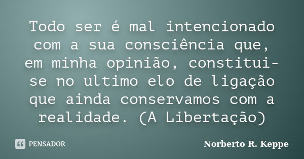 Todo ser é mal intencionado com a sua consciência que, em minha opinião, constitui-se no ultimo elo de ligação que ainda conservamos com a realidade. (A Liberta... Frase de Norberto R. Keppe.