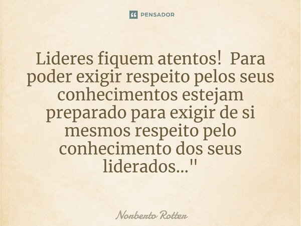 ⁠Lideres fiquem atentos! Para poder exigir respeito pelos seus conhecimentos estejam preparado para exigir de si mesmos respeito pelo conhecimento dos seus lide... Frase de Norberto Rotter.