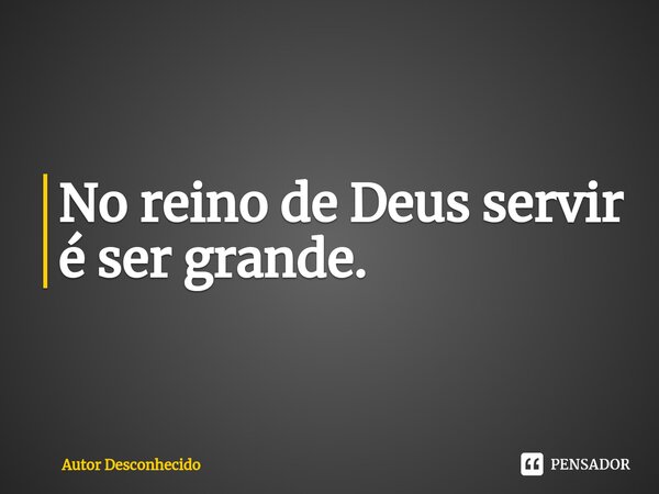 ⁠No reino de Deus servir é ser grande.... Frase de Autor desconhecido.