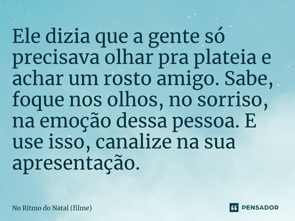 ⁠Ele dizia que a gente só precisava olhar pra plateia e achar um rosto amigo. Sabe, foque nos olhos, no sorriso, na emoção dessa pessoa. E use isso, canalize na... Frase de No Ritmo do Natal (filme).