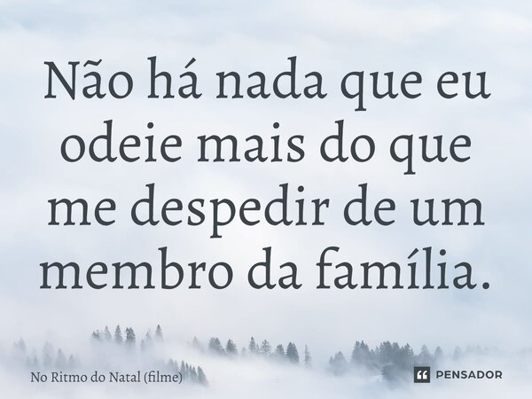 ⁠Não há nada que eu odeie mais do que me despedir de um membro da família.... Frase de No Ritmo do Natal (filme).