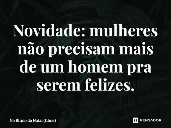 ⁠Novidade: mulheres não precisam mais de um homem pra serem felizes.... Frase de No Ritmo do Natal (filme).