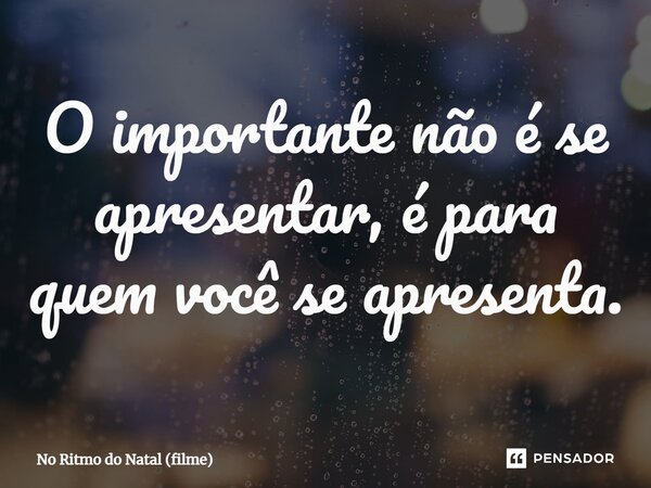 ⁠O importante não é se apresentar, é para quem você se apresenta.... Frase de No Ritmo do Natal (filme).