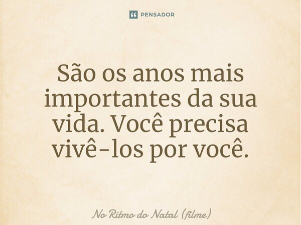 ⁠São os anos mais importantes da sua vida. Você precisa vivê-los por você.... Frase de No Ritmo do Natal (filme).