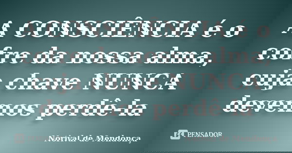 A CONSCIÊNCIA é o cofre da nossa alma, cuja chave NUNCA devemos perdê-la... Frase de Norival de Mendonça.