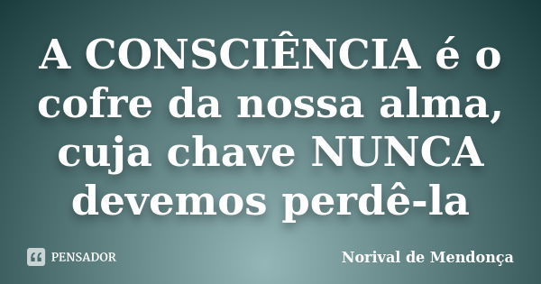 A CONSCIÊNCIA é o cofre da nossa alma, cuja chave NUNCA devemos perdê-la... Frase de Norival de Mendonça.