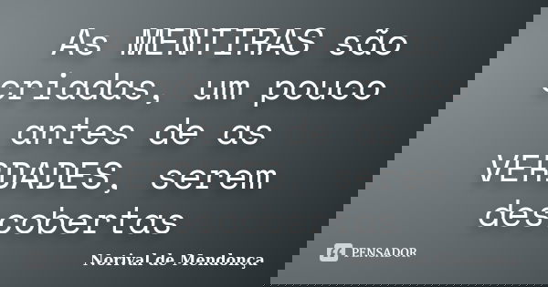 As MENTIRAS são criadas, um pouco antes de as VERDADES, serem descobertas... Frase de Norival de Mendonça.