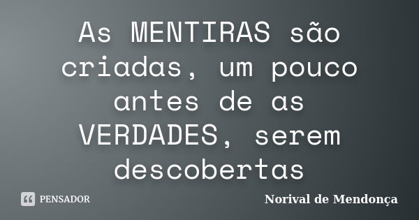 As MENTIRAS são criadas, um pouco antes de as VERDADES, serem descobertas... Frase de Norival de Mendonça.