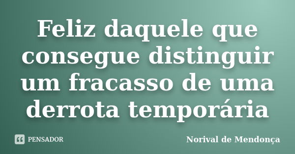 Feliz daquele que consegue distinguir um fracasso de uma derrota temporária... Frase de Norival de Mendonça.