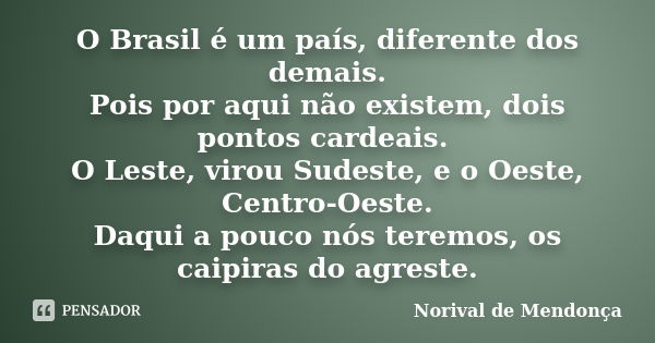 O Brasil é um país, diferente dos demais. Pois por aqui não existem, dois pontos cardeais. O Leste, virou Sudeste, e o Oeste, Centro-Oeste. Daqui a pouco nós te... Frase de Norival de Mendonça.