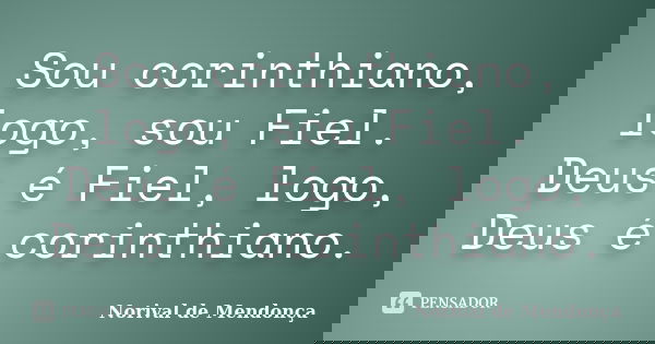 Sou corinthiano, logo, sou Fiel. Deus é Fiel, logo, Deus é corinthiano.... Frase de Norival de Mendonça.