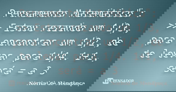 Pensamento Matemático": >> Estou rezando um 1/3, para encontrar um 1/2, de te levar para 1/4. 1+1, será = a 3... Frase de Norival de Mendpnça.