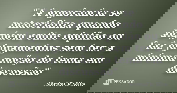 "A ignorância se materializa quando alguém emite opinião ou faz julgamentos sem ter a minima noção do tema em discussão"... Frase de Norival R Silva.