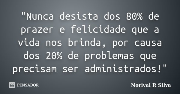 "Nunca desista dos 80% de prazer e felicidade que a vida nos brinda, por causa dos 20% de problemas que precisam ser administrados!"... Frase de Norival R Silva.