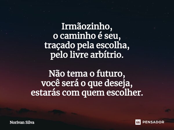 ⁠Irmãozinho, o caminho é seu, traçado pela escolha, pelo livre arbítrio. Não tema o futuro, você será o que deseja, estarás com quem escolher.... Frase de Norivan Silva.