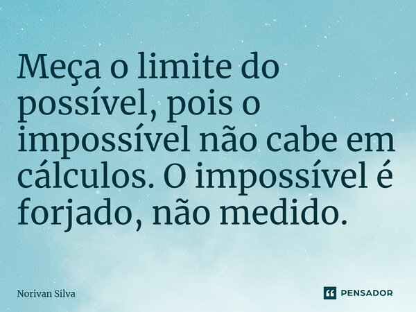 ⁠Meça o limite do possível, pois o impossível não cabe em cálculos. O impossível é forjado, não medido.... Frase de Norivan Silva.