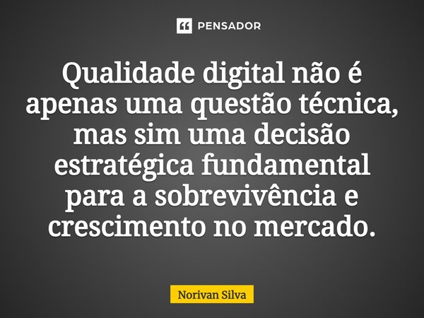 ⁠Qualidade digital não é apenas uma questão técnica, mas sim uma decisão estratégica fundamental para a sobrevivência e crescimento no mercado.... Frase de Norivan Silva.