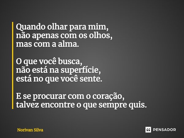 ⁠Quando olhar para mim, não apenas com os olhos, mas com a alma. O que você busca, não está na superfície, está no que você sente. E se procurar com o coração, ... Frase de Norivan Silva.