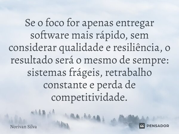 ⁠Se o foco for apenas entregar software mais rápido, sem considerar qualidade e resiliência, o resultado será o mesmo de sempre: sistemas frágeis, retrabalho co... Frase de Norivan Silva.