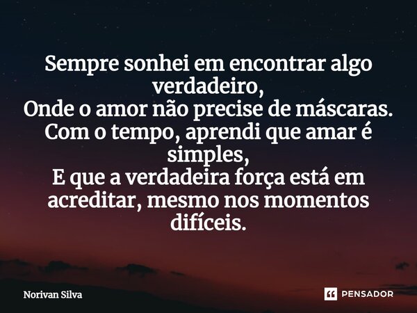 ⁠Sempre sonhei em encontrar algo verdadeiro, Onde o amor não precise de máscaras. Com o tempo, aprendi que amar é simples, E que a verdadeira força está em acre... Frase de Norivan Silva.