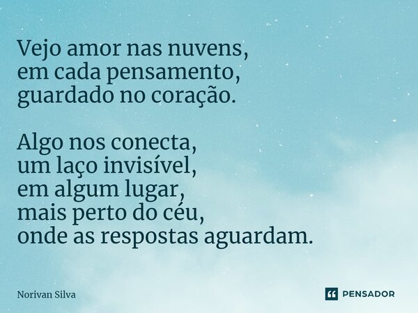 ⁠Vejo amor nas nuvens, em cada pensamento, guardado no coração. Algo nos conecta, um laço invisível, em algum lugar, mais perto do céu, onde as respostas aguard... Frase de Norivan Silva.